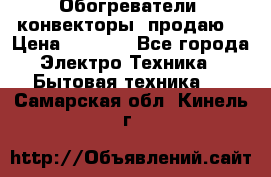 Обогреватели( конвекторы) продаю  › Цена ­ 2 200 - Все города Электро-Техника » Бытовая техника   . Самарская обл.,Кинель г.